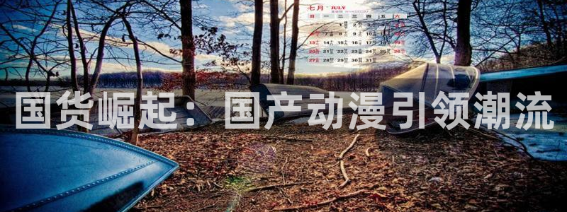 蓝狮在线注册平台官网：国货崛起：国产动漫引领潮流