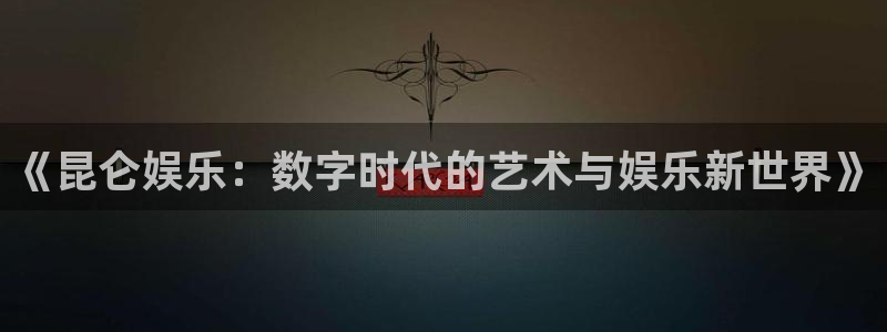 蓝狮在线注册地址：《昆仑娱乐：数字时代的艺术与娱乐新世界》