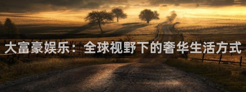 蓝狮在线注册地址：大富豪娱乐：全球视野下的奢华生活方式