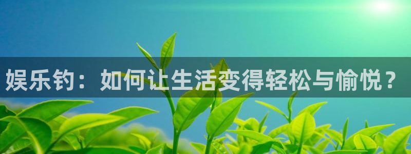 蓝狮在线平台：娱乐钓：如何让生活变得轻松与愉悦？