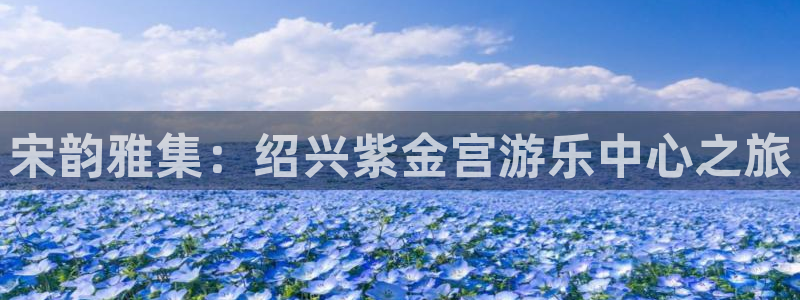 蓝狮在线注册平台官网：宋韵雅集：绍兴紫金宫游乐中心之旅