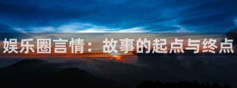蓝狮在线游戏怎么注册：娱乐圈言情：故事的起点与终点
