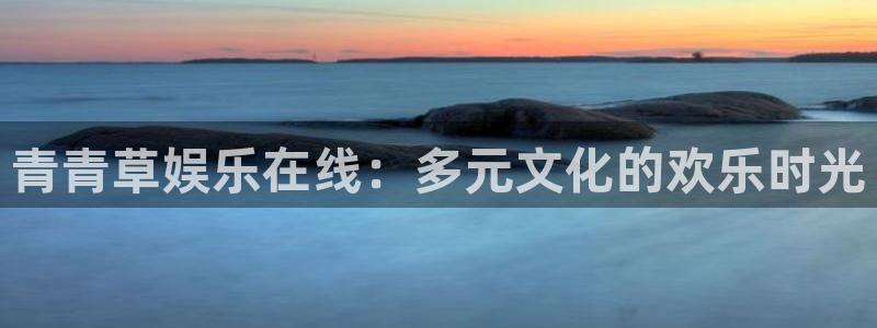 蓝狮在线登录：青青草娱乐在线：多元文化的欢乐时光
