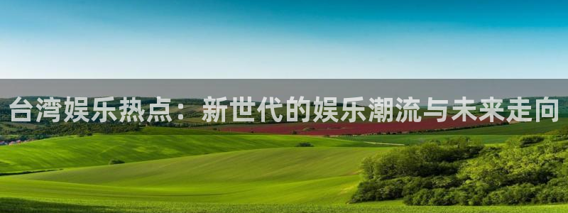 蓝狮在线的钱能提出来吗：台湾娱乐热点：新世代的娱乐潮流与未来走向