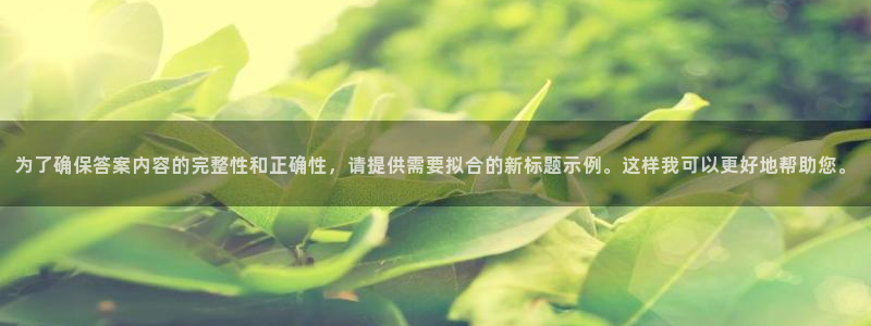 蓝狮在线彩票官网：为了确保答案内容的完整性和正确性，请提供需要拟合的新标题示例。这样我可以更好地帮助您。