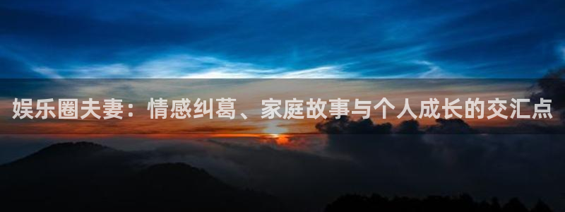 蓝狮在线登录：娱乐圈夫妻：情感纠葛、家庭故事与个人成长的交汇点